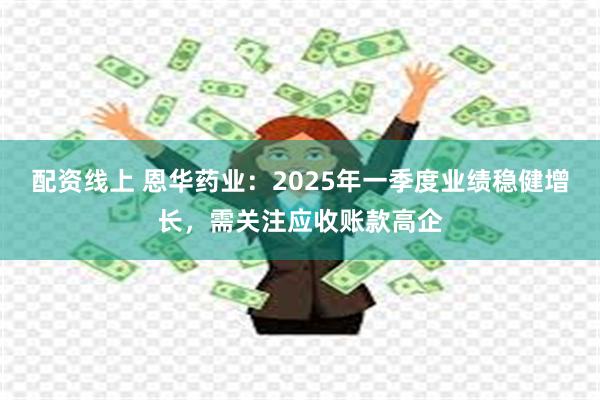 配资线上 恩华药业：2025年一季度业绩稳健增长，需关注应收账款高企