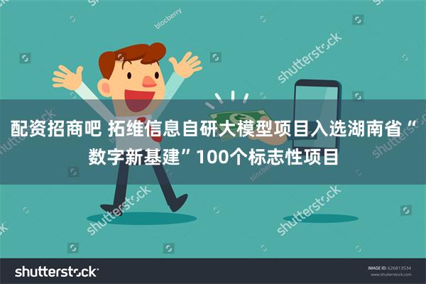 配资招商吧 拓维信息自研大模型项目入选湖南省“数字新基建”100个标志性项目