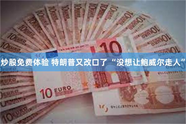 炒股免费体验 特朗普又改口了 “没想让鲍威尔走人”