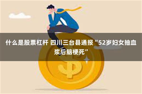 什么是股票杠杆 四川三台县通报“52岁妇女抽血浆后脑梗死”
