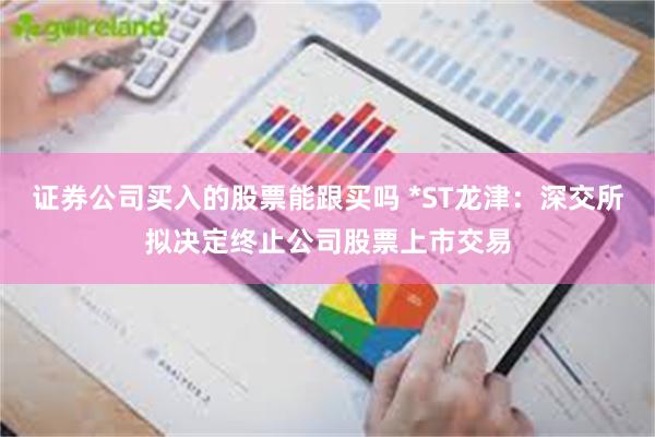 证券公司买入的股票能跟买吗 *ST龙津：深交所拟决定终止公司股票上市交易