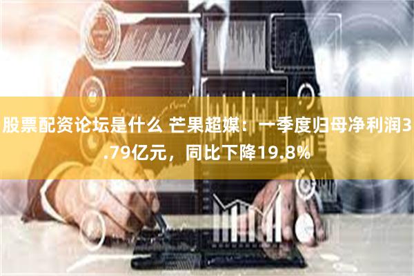 股票配资论坛是什么 芒果超媒：一季度归母净利润3.79亿元，同比下降19.8%