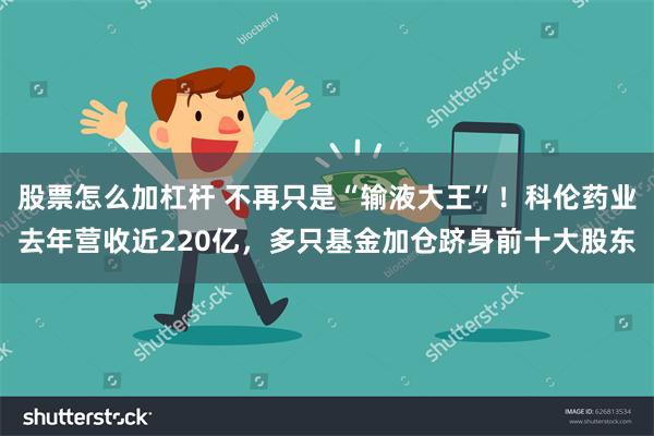 股票怎么加杠杆 不再只是“输液大王”！科伦药业去年营收近220亿，多只基金加仓跻身前十大股东