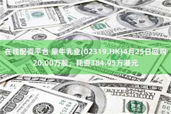 在线配资平台 蒙牛乳业(02319.HK)4月25日回购20.00万股，耗资384.95万港元