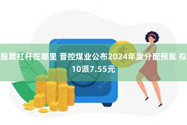 股票杠杆在哪里 晋控煤业公布2024年度分配预案 拟10派7.55元