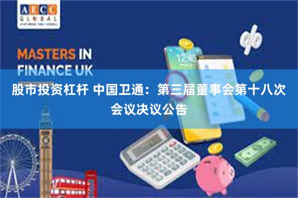 股市投资杠杆 中国卫通：第三届董事会第十八次会议决议公告