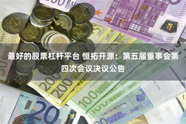 最好的股票杠杆平台 恒拓开源：第五届董事会第四次会议决议公告