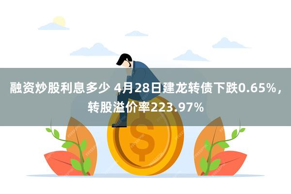 融资炒股利息多少 4月28日建龙转债下跌0.65%，转股溢价率223.97%
