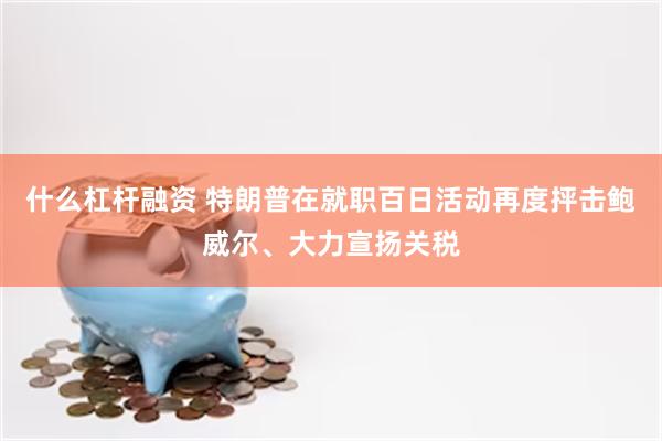 什么杠杆融资 特朗普在就职百日活动再度抨击鲍威尔、大力宣扬关税