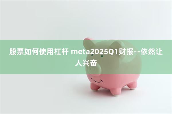 股票如何使用杠杆 meta2025Q1财报--依然让人兴奋