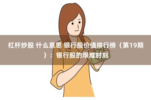 杠杆炒股 什么意思 银行股价值排行榜（第19期）：银行股的艰难时刻