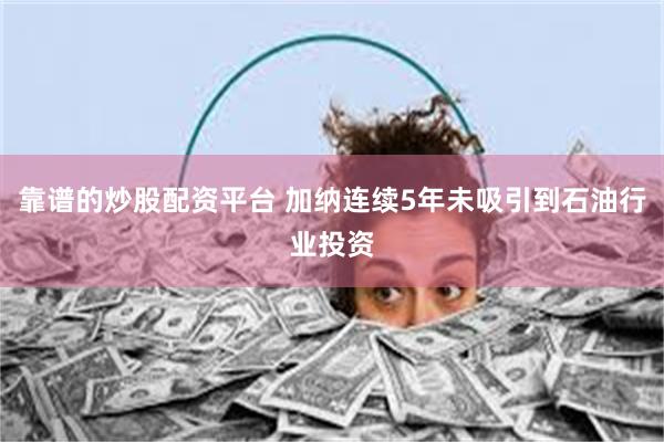 靠谱的炒股配资平台 加纳连续5年未吸引到石油行业投资