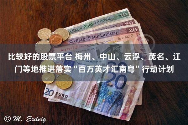 比较好的股票平台 梅州、中山、云浮、茂名、江门等地推进落实“百万英才汇南粤”行动计划
