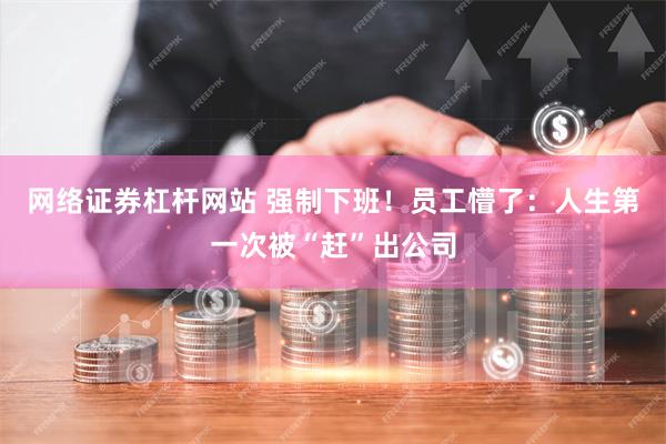 网络证券杠杆网站 强制下班！员工懵了：人生第一次被“赶”出公司
