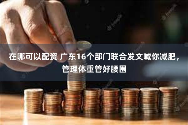 在哪可以配资 广东16个部门联合发文喊你减肥，管理体重管好腰围