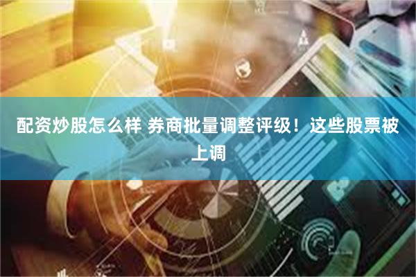 配资炒股怎么样 券商批量调整评级！这些股票被上调