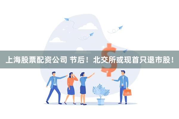 上海股票配资公司 节后！北交所或现首只退市股！