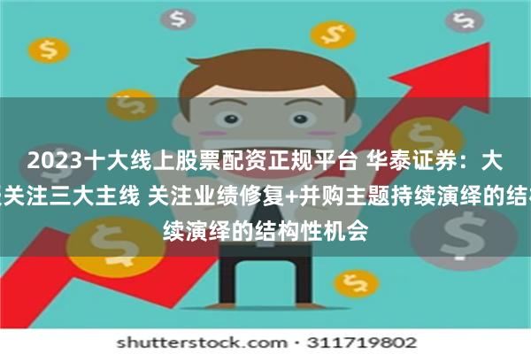 2023十大线上股票配资正规平台 华泰证券：大券商年报关注三大主线 关注业绩修复+并购主题持续演绎的结构性机会