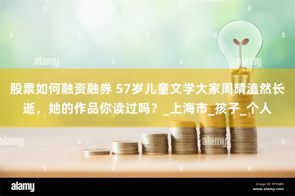 股票如何融资融券 57岁儿童文学大家周晴溘然长逝，她的作品你读过吗？_上海市_孩子_个人