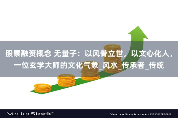 股票融资概念 无量子：以风骨立世，以文心化人，一位玄学大师的文化气象_风水_传承者_传统