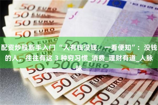 配资炒股新手入门 “人有钱没钱，一看便知”：没钱的人，往往有这 3 种穷习惯_消费_理财有道_人脉