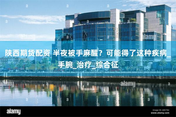 陕西期货配资 半夜被手麻醒？可能得了这种疾病_手腕_治疗_综合征