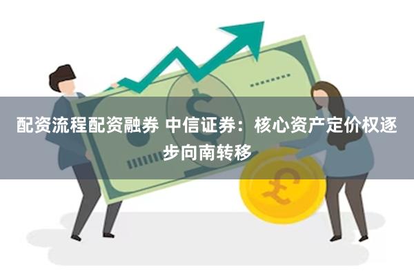 配资流程配资融券 中信证券：核心资产定价权逐步向南转移