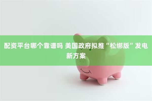 配资平台哪个靠谱吗 美国政府拟推“松绑版”发电新方案