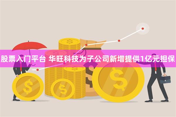 股票入门平台 华旺科技为子公司新增提供1亿元担保
