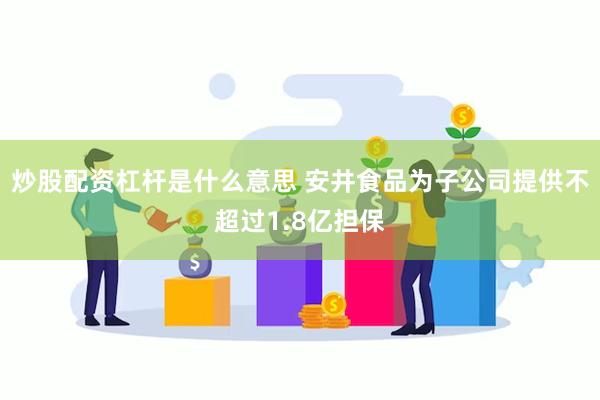 炒股配资杠杆是什么意思 安井食品为子公司提供不超过1.8亿担保