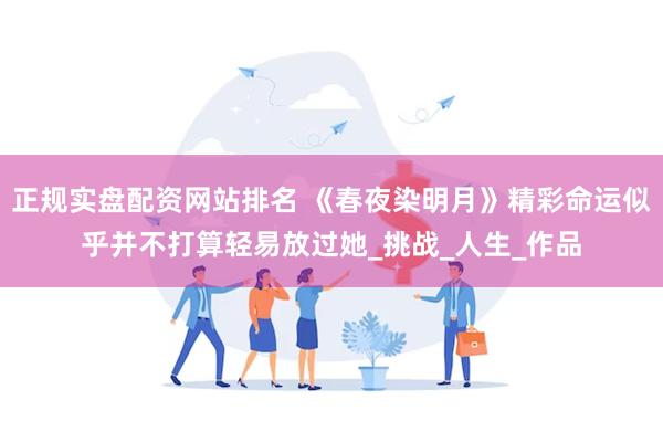 正规实盘配资网站排名 《春夜染明月》精彩命运似乎并不打算轻易放过她_挑战_人生_作品