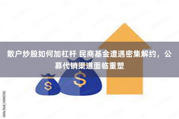 散户炒股如何加杠杆 民商基金遭遇密集解约，公募代销渠道面临重塑
