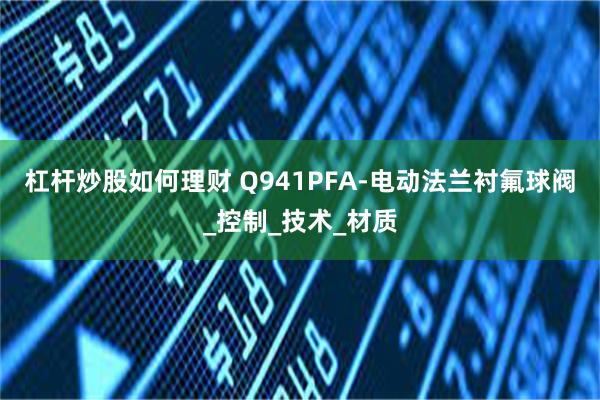 杠杆炒股如何理财 Q941PFA-电动法兰衬氟球阀_控制_技术_材质