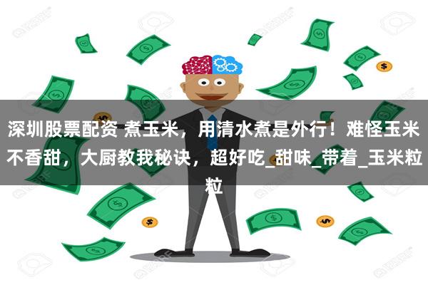 深圳股票配资 煮玉米，用清水煮是外行！难怪玉米不香甜，大厨教我秘诀，超好吃_甜味_带着_玉米粒