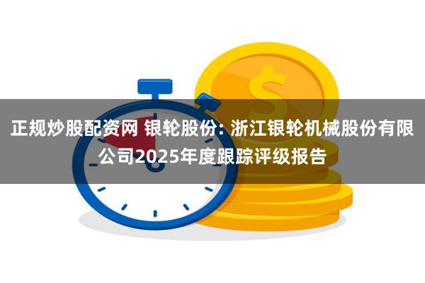 正规炒股配资网 银轮股份: 浙江银轮机械股份有限公司2025年度跟踪评级报告
