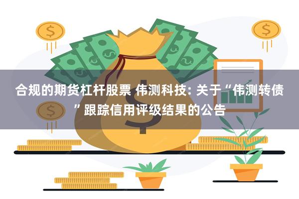 合规的期货杠杆股票 伟测科技: 关于“伟测转债”跟踪信用评级结果的公告