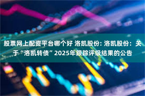 股票网上配资平台哪个好 洛凯股份: 洛凯股份:关于“洛凯转债”2025年跟踪评级结果的公告