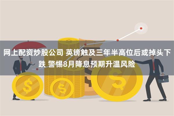网上配资炒股公司 英镑触及三年半高位后或掉头下跌 警惕8月降息预期升温风险